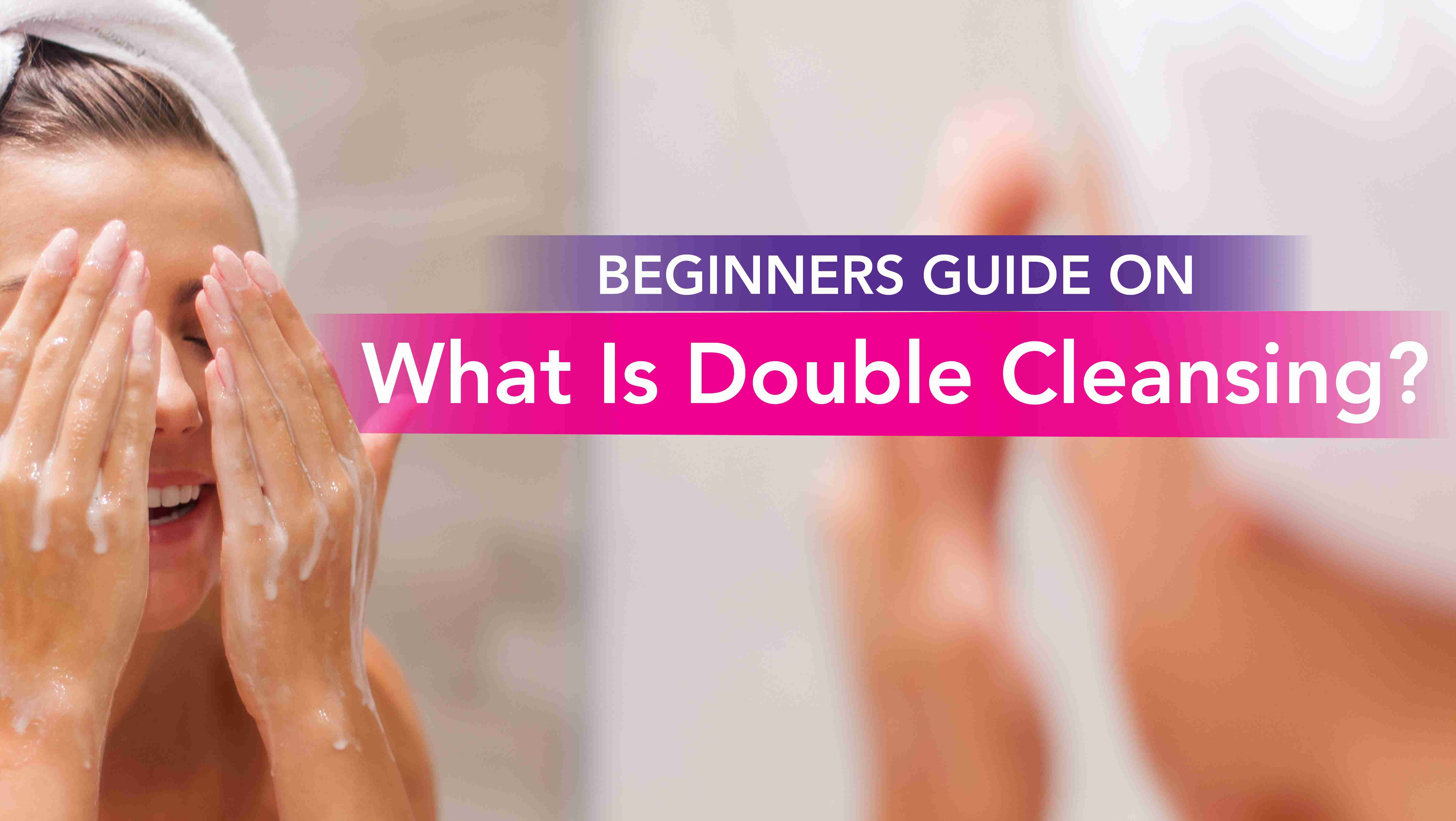 Beginners Guide On What Is Double Cleansing?